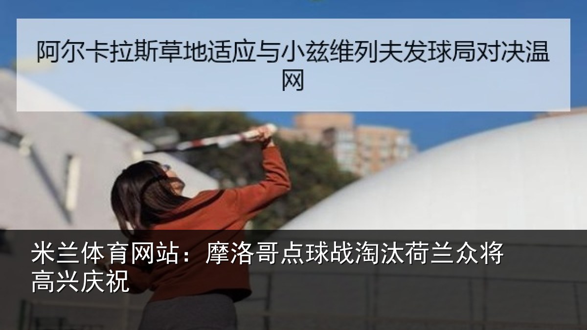 米兰体育网站：摩洛哥点球战淘汰荷兰众将高兴庆祝