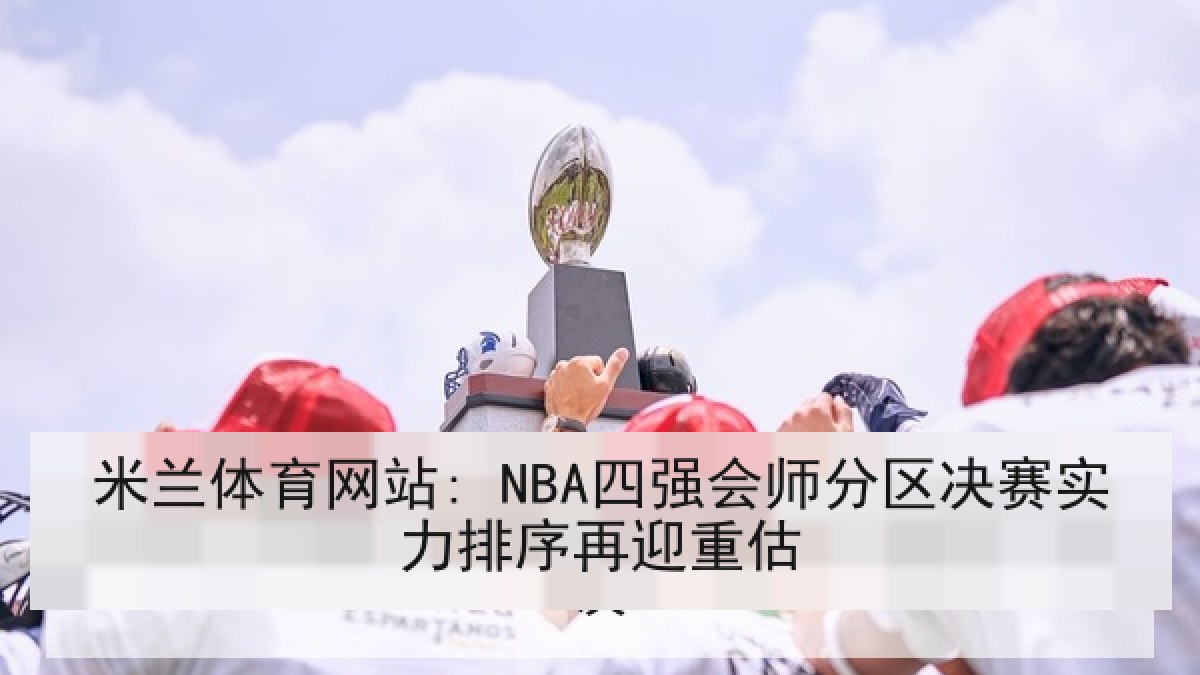 米兰体育网站: NBA四强会师分区决赛实力排序再迎重估