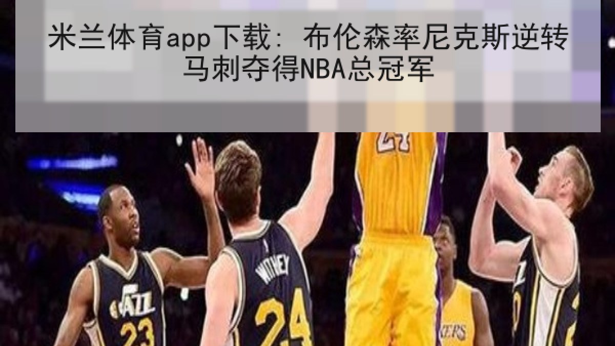 米兰体育app下载: 布伦森率尼克斯逆转马刺夺得NBA总冠军