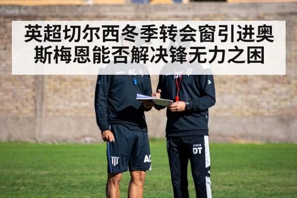 英超切尔西冬季转会窗引进奥斯梅恩能否解决锋无力之困
