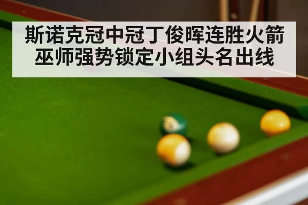 斯诺克冠中冠丁俊晖连胜火箭巫师强势锁定小组头名出线