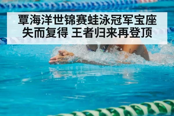 覃海洋世锦赛蛙泳冠军宝座失而复得 王者归来再登顶