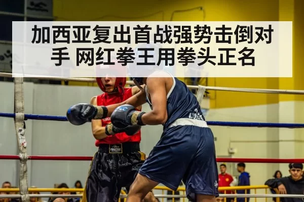 加西亚复出首战强势击倒对手 网红拳王用拳头正名