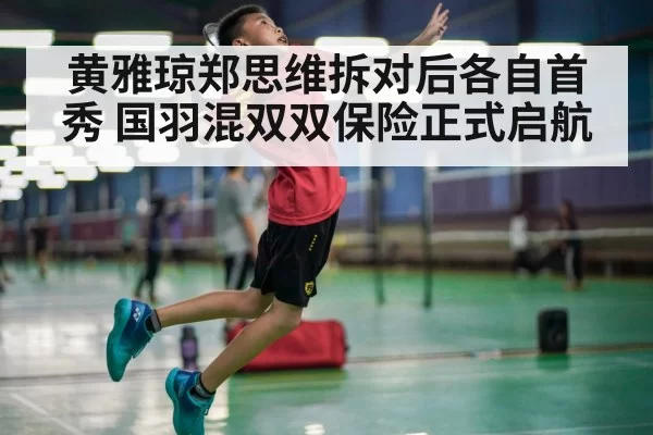 黄雅琼郑思维拆对后各自首秀 国羽混双双保险正式启航
