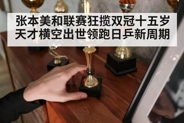张本美和联赛狂揽双冠十五岁天才横空出世领跑日乒新周期